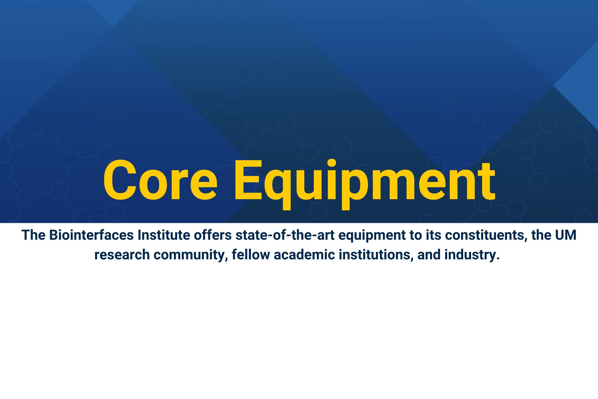 Header Core Equipment The Biointerfaces Institute offers state-of-the-art equipment to its constituents, the UM research community, fellow academic institutions, and industry.
